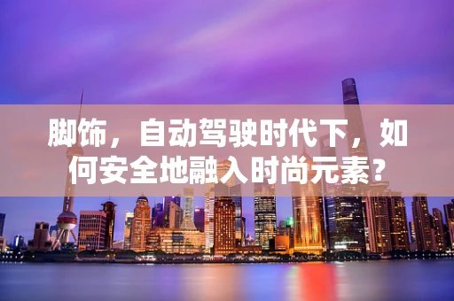 脚饰，自动驾驶时代下，如何安全地融入时尚元素？