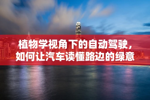 植物学视角下的自动驾驶，如何让汽车读懂路边的绿意？
