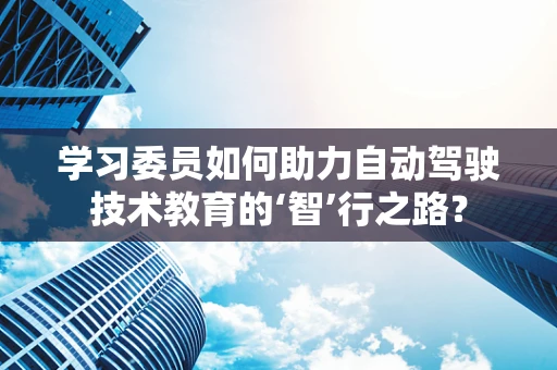 学习委员如何助力自动驾驶技术教育的‘智’行之路？