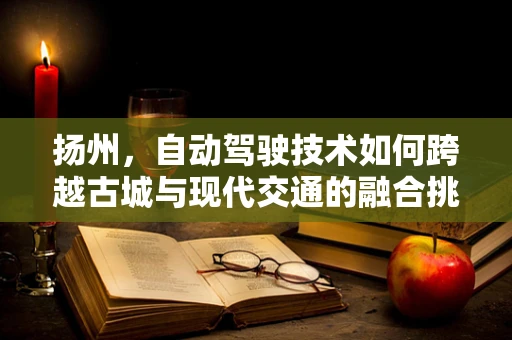 扬州，自动驾驶技术如何跨越古城与现代交通的融合挑战？