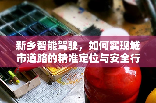 新乡智能驾驶，如何实现城市道路的精准定位与安全行驶？