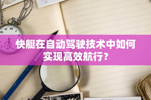 快艇在自动驾驶技术中如何实现高效航行？