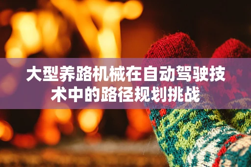 大型养路机械在自动驾驶技术中的路径规划挑战