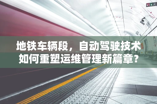 地铁车辆段，自动驾驶技术如何重塑运维管理新篇章？