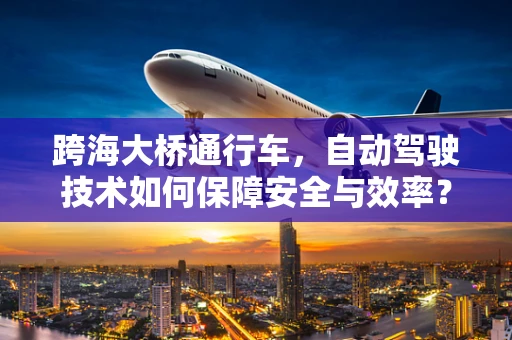 跨海大桥通行车，自动驾驶技术如何保障安全与效率？