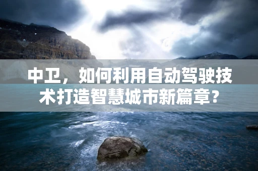 中卫，如何利用自动驾驶技术打造智慧城市新篇章？