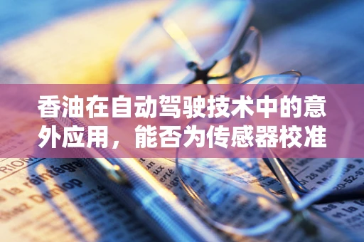 香油在自动驾驶技术中的意外应用，能否为传感器校准提供新思路？