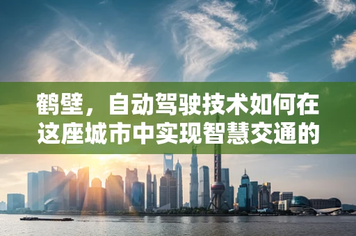 鹤壁，自动驾驶技术如何在这座城市中实现智慧交通的飞跃？