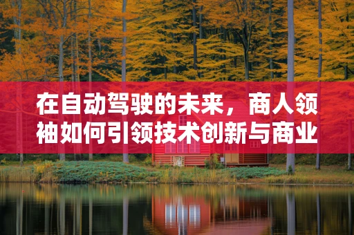 在自动驾驶的未来，商人领袖如何引领技术创新与商业变革？