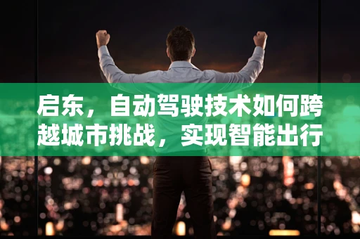 启东，自动驾驶技术如何跨越城市挑战，实现智能出行新篇章？