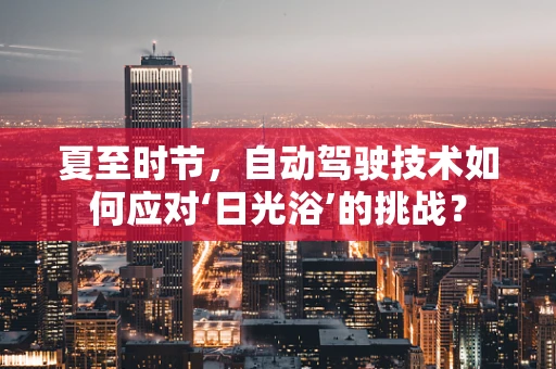 夏至时节，自动驾驶技术如何应对‘日光浴’的挑战？