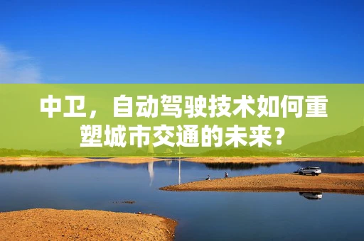 中卫，自动驾驶技术如何重塑城市交通的未来？