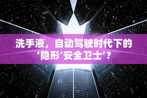 洗手液，自动驾驶时代下的‘隐形’安全卫士’？