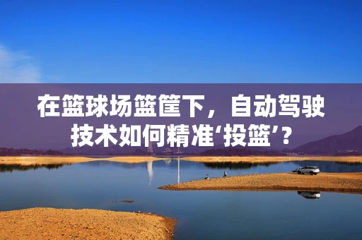 在篮球场篮筐下，自动驾驶技术如何精准‘投篮’？