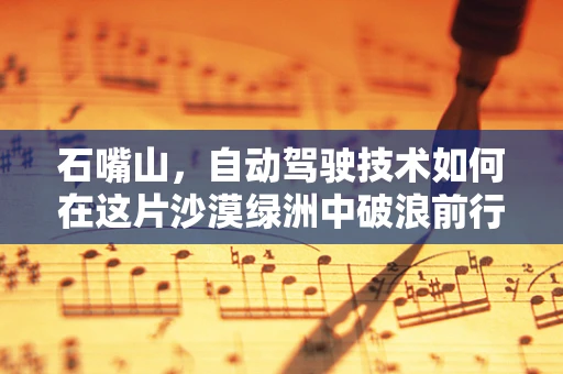 石嘴山，自动驾驶技术如何在这片沙漠绿洲中破浪前行？