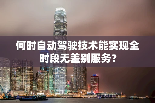 何时自动驾驶技术能实现全时段无差别服务？