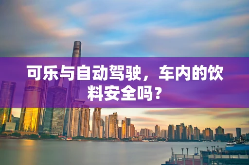 可乐与自动驾驶，车内的饮料安全吗？
