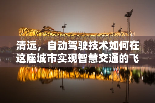 清远，自动驾驶技术如何在这座城市实现智慧交通的飞跃？