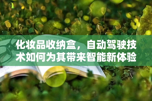 化妆品收纳盒，自动驾驶技术如何为其带来智能新体验？