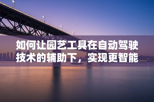 如何让园艺工具在自动驾驶技术的辅助下，实现更智能的自主操作？