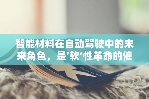 智能材料在自动驾驶中的未来角色，是‘软’性革命的催化剂吗？