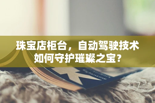 珠宝店柜台，自动驾驶技术如何守护璀璨之宝？