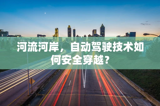 河流河岸，自动驾驶技术如何安全穿越？