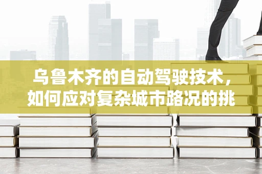 乌鲁木齐的自动驾驶技术，如何应对复杂城市路况的挑战？