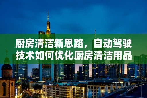 厨房清洁新思路，自动驾驶技术如何优化厨房清洁用品架的智能布局？