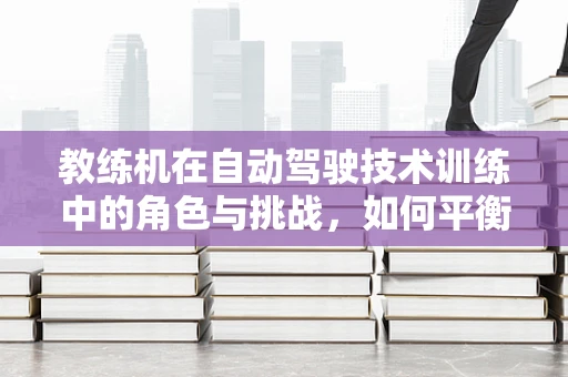教练机在自动驾驶技术训练中的角色与挑战，如何平衡人类指导与机器自主？