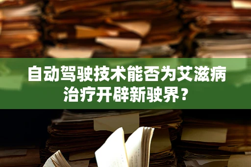 自动驾驶技术能否为艾滋病治疗开辟新驶界？