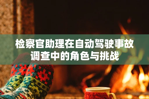 检察官助理在自动驾驶事故调查中的角色与挑战