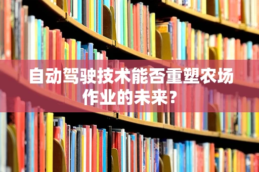 自动驾驶技术能否重塑农场作业的未来？