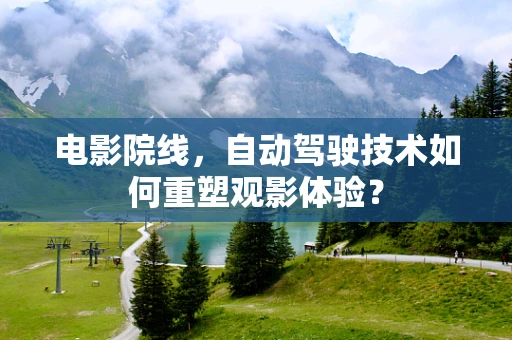 电影院线，自动驾驶技术如何重塑观影体验？