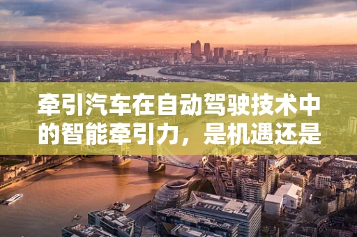 牵引汽车在自动驾驶技术中的智能牵引力，是机遇还是挑战？