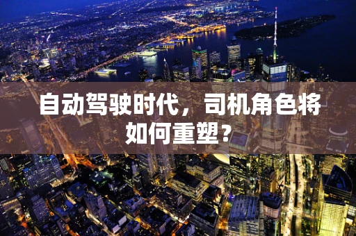 自动驾驶时代，司机角色将如何重塑？
