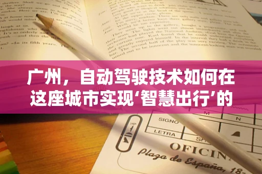 广州，自动驾驶技术如何在这座城市实现‘智慧出行’的飞跃？
