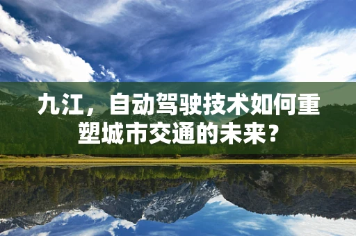 九江，自动驾驶技术如何重塑城市交通的未来？