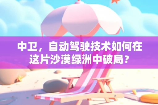 中卫，自动驾驶技术如何在这片沙漠绿洲中破局？