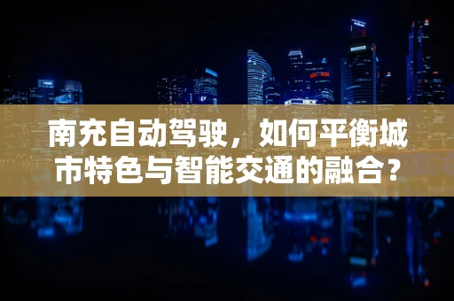 南充自动驾驶，如何平衡城市特色与智能交通的融合？