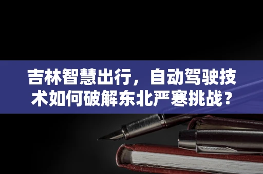 吉林智慧出行，自动驾驶技术如何破解东北严寒挑战？