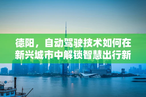 德阳，自动驾驶技术如何在新兴城市中解锁智慧出行新篇章？