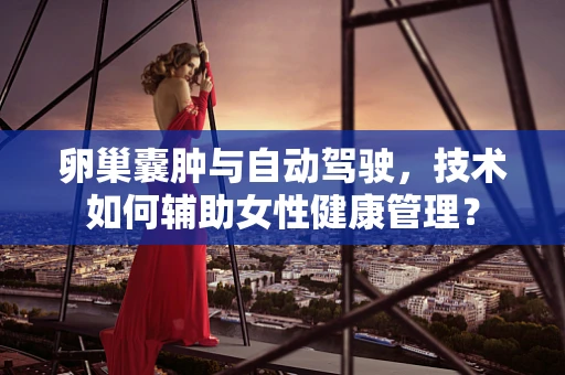 卵巢囊肿与自动驾驶，技术如何辅助女性健康管理？