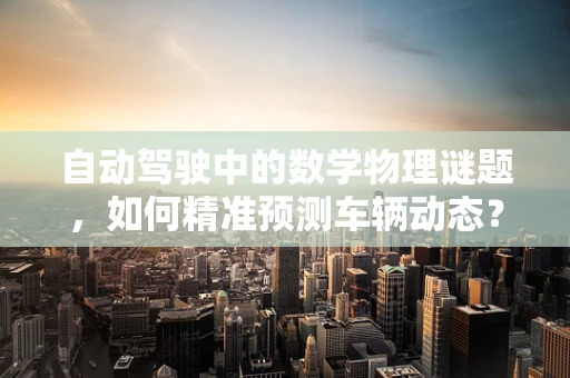 自动驾驶中的数学物理谜题，如何精准预测车辆动态？