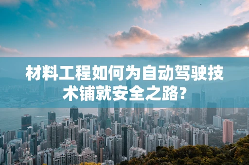 材料工程如何为自动驾驶技术铺就安全之路？