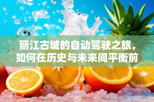 丽江古城的自动驾驶之旅，如何在历史与未来间平衡前行？