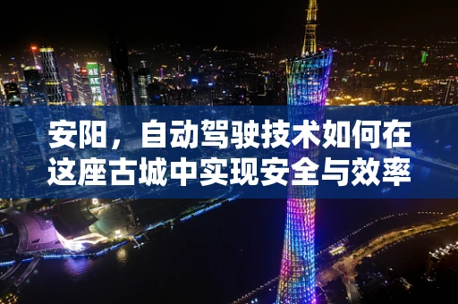 安阳，自动驾驶技术如何在这座古城中实现安全与效率的平衡？