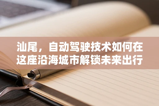 汕尾，自动驾驶技术如何在这座沿海城市解锁未来出行新篇章？