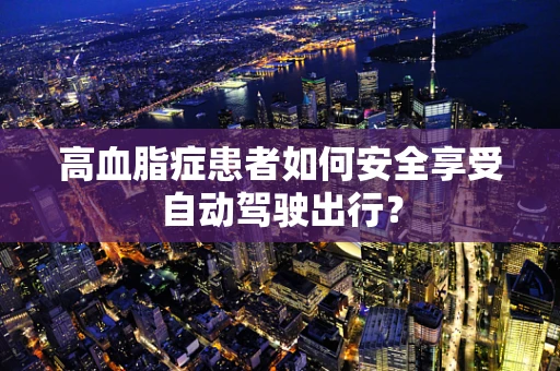 高血脂症患者如何安全享受自动驾驶出行？