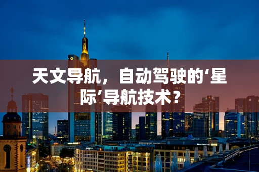 天文导航，自动驾驶的‘星际’导航技术？